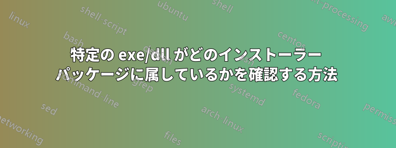 特定の exe/dll がどのインストーラー パッケージに属しているかを確認する方法