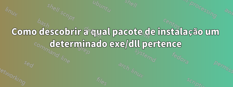 Como descobrir a qual pacote de instalação um determinado exe/dll pertence