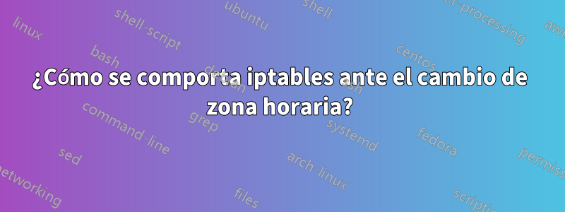 ¿Cómo se comporta iptables ante el cambio de zona horaria?