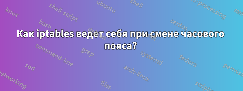 Как iptables ведет себя при смене часового пояса?