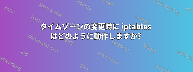 タイムゾーンの変更時に iptables はどのように動作しますか?