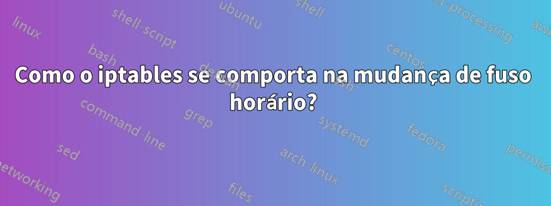 Como o iptables se comporta na mudança de fuso horário?