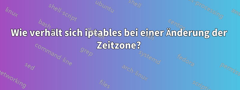 Wie verhält sich iptables bei einer Änderung der Zeitzone?