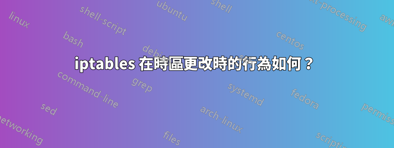 iptables 在時區更改時的行為如何？