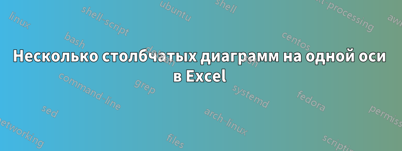 Несколько столбчатых диаграмм на одной оси в Excel