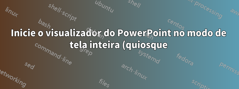 Inicie o visualizador do PowerPoint no modo de tela inteira (quiosque)