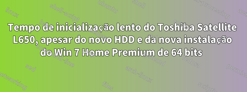 Tempo de inicialização lento do Toshiba Satellite L650, apesar do novo HDD e da nova instalação do Win 7 Home Premium de 64 bits 