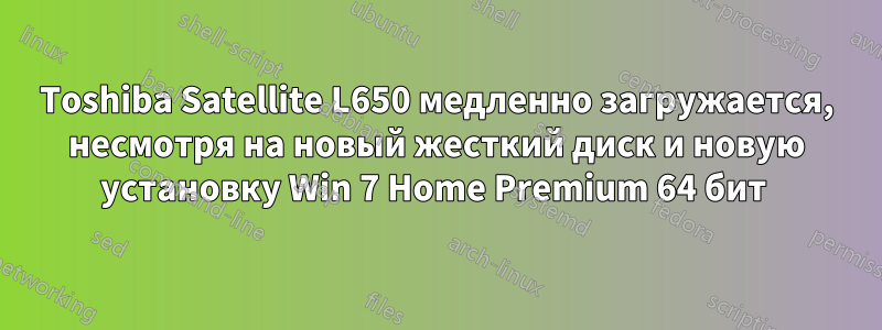 Toshiba Satellite L650 медленно загружается, несмотря на новый жесткий диск и новую установку Win 7 Home Premium 64 бит 