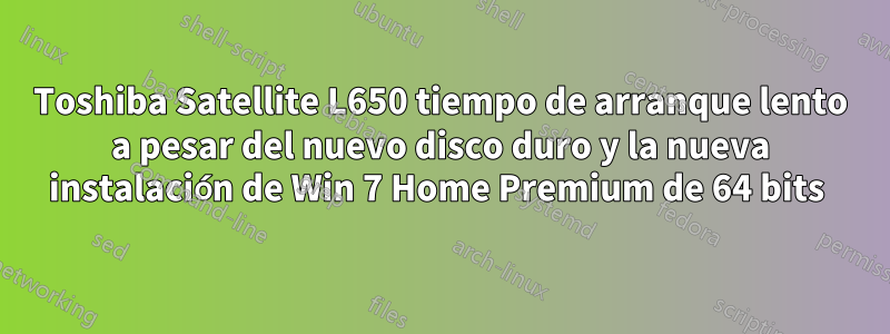 Toshiba Satellite L650 tiempo de arranque lento a pesar del nuevo disco duro y la nueva instalación de Win 7 Home Premium de 64 bits 