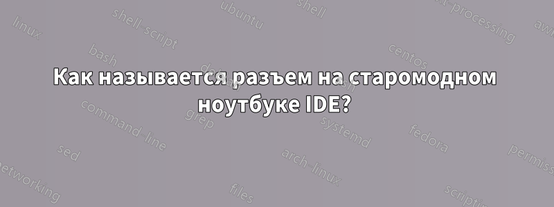 Как называется разъем на старомодном ноутбуке IDE?