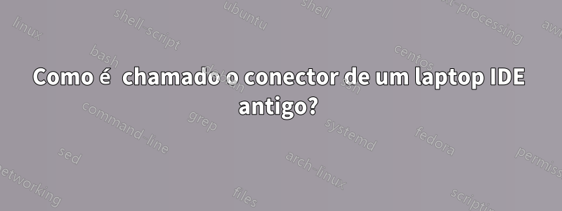 Como é chamado o conector de um laptop IDE antigo?