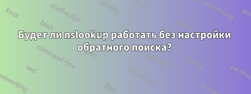 Будет ли nslookup работать без настройки обратного поиска?