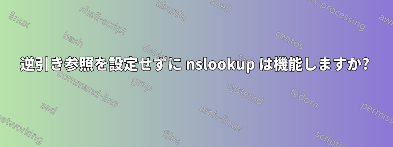 逆引き参照を設定せずに nslookup は機能しますか?