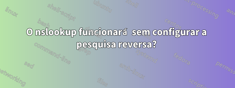 O nslookup funcionará sem configurar a pesquisa reversa?