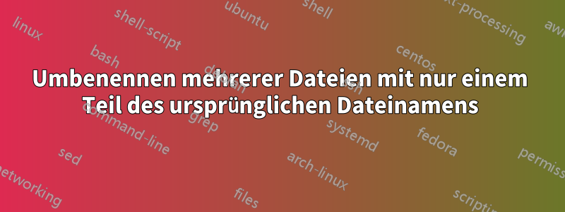 Umbenennen mehrerer Dateien mit nur einem Teil des ursprünglichen Dateinamens