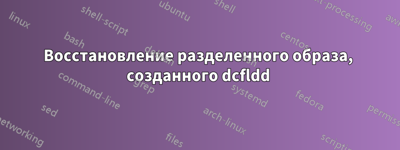 Восстановление разделенного образа, созданного dcfldd