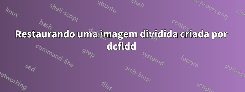 Restaurando uma imagem dividida criada por dcfldd