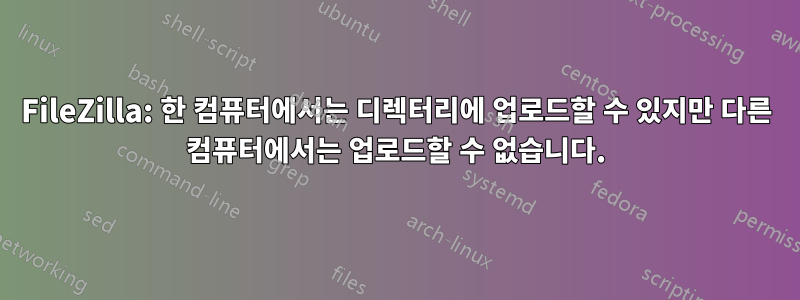 FileZilla: 한 컴퓨터에서는 디렉터리에 업로드할 수 있지만 다른 컴퓨터에서는 업로드할 수 없습니다.