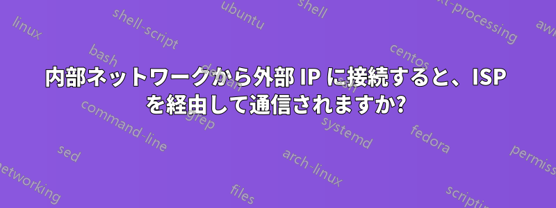 内部ネットワークから外部 IP に接続すると、ISP を経由して通信されますか?