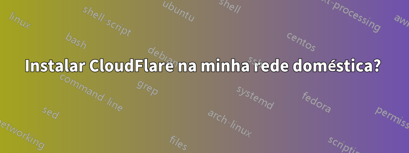 Instalar CloudFlare na minha rede doméstica?