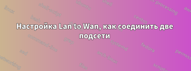 Настройка Lan to Wan, как соединить две подсети