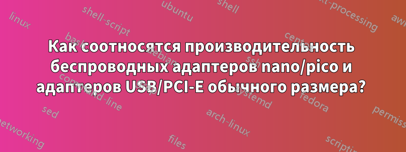 Как соотносятся производительность беспроводных адаптеров nano/pico и адаптеров USB/PCI-E обычного размера?