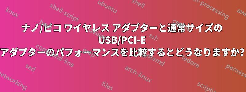 ナノ/ピコ ワイヤレス アダプターと通常サイズの USB/PCI-E アダプターのパフォーマンスを比較するとどうなりますか?