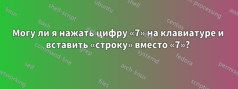 Могу ли я нажать цифру «7» на клавиатуре и вставить «строку» вместо «7»?