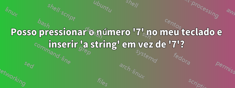 Posso pressionar o número '7' no meu teclado e inserir 'a string' em vez de '7'?