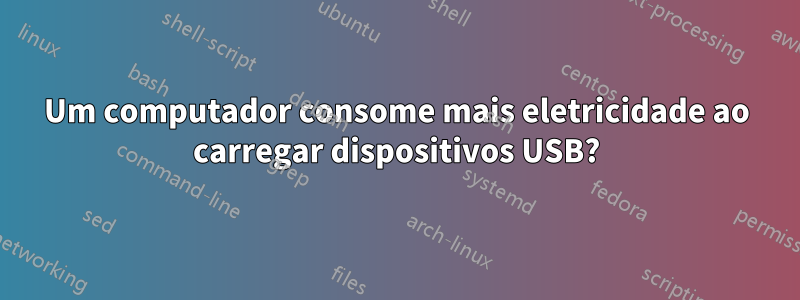 Um computador consome mais eletricidade ao carregar dispositivos USB?