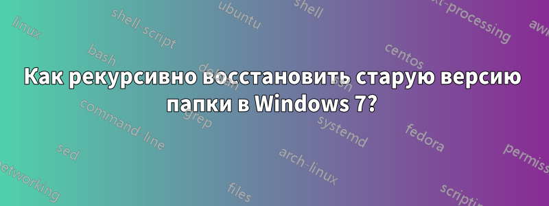 Как рекурсивно восстановить старую версию папки в Windows 7?