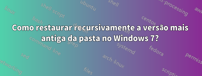 Como restaurar recursivamente a versão mais antiga da pasta no Windows 7?