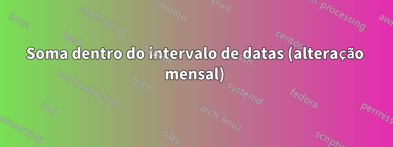 Soma dentro do intervalo de datas (alteração mensal)