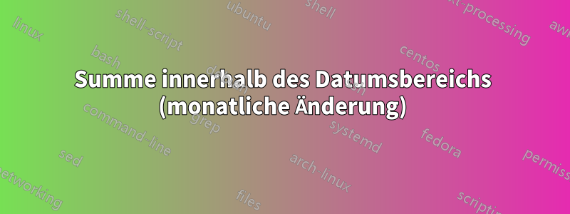 Summe innerhalb des Datumsbereichs (monatliche Änderung)