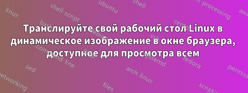 Транслируйте свой рабочий стол Linux в динамическое изображение в окне браузера, доступное для просмотра всем