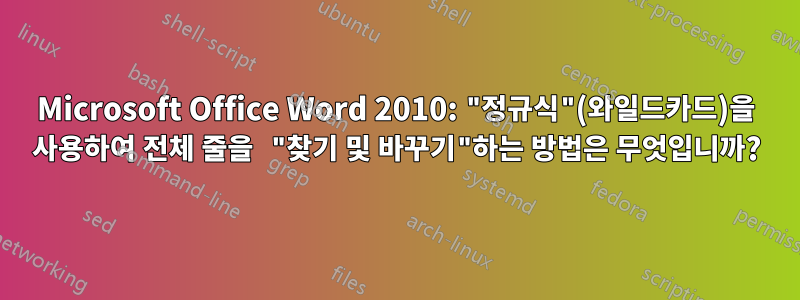 Microsoft Office Word 2010: "정규식"(와일드카드)을 사용하여 전체 줄을 "찾기 및 바꾸기"하는 방법은 무엇입니까?