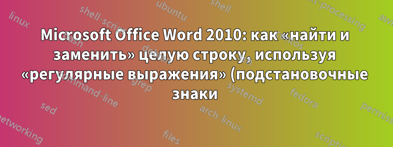Microsoft Office Word 2010: как «найти и заменить» целую строку, используя «регулярные выражения» (подстановочные знаки)?