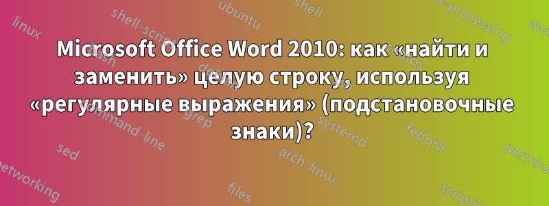 Microsoft Office Word 2010: как «найти и заменить» целую строку, используя «регулярные выражения» (подстановочные знаки)?