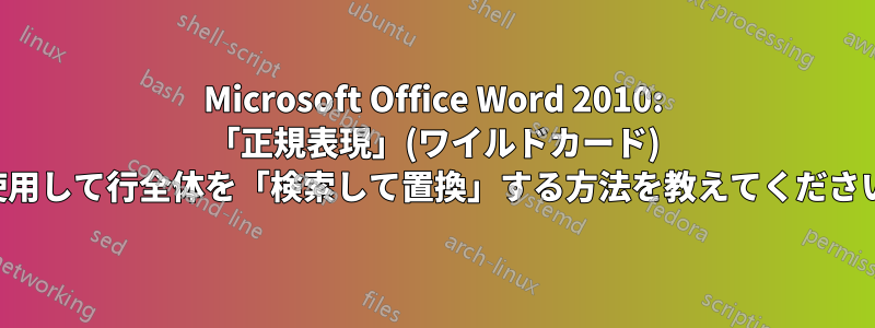 Microsoft Office Word 2010: 「正規表現」(ワイルドカード) を使用して行全体を「検索して置換」する方法を教えてください。