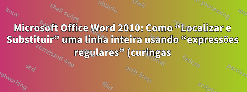 Microsoft Office Word 2010: Como “Localizar e Substituir” uma linha inteira usando “expressões regulares” (curingas)?
