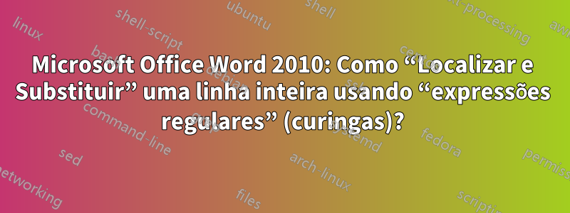 Microsoft Office Word 2010: Como “Localizar e Substituir” uma linha inteira usando “expressões regulares” (curingas)?