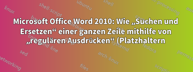 Microsoft Office Word 2010: Wie „Suchen und Ersetzen“ einer ganzen Zeile mithilfe von „regulären Ausdrücken“ (Platzhaltern)?