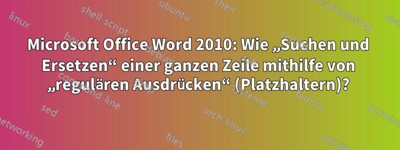 Microsoft Office Word 2010: Wie „Suchen und Ersetzen“ einer ganzen Zeile mithilfe von „regulären Ausdrücken“ (Platzhaltern)?