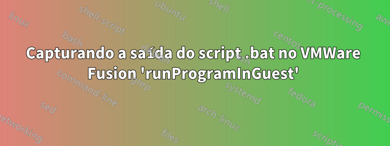 Capturando a saída do script .bat no VMWare Fusion 'runProgramInGuest'