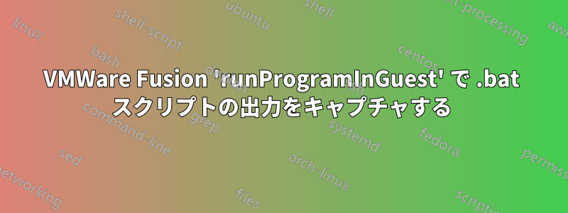 VMWare Fusion 'runProgramInGuest' で .bat スクリプトの出力をキャプチャする