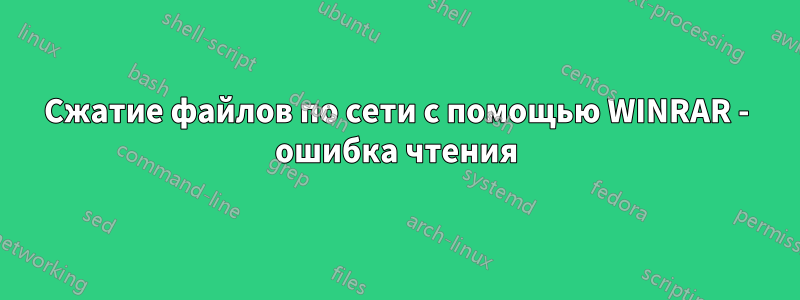 Сжатие файлов по сети с помощью WINRAR - ошибка чтения