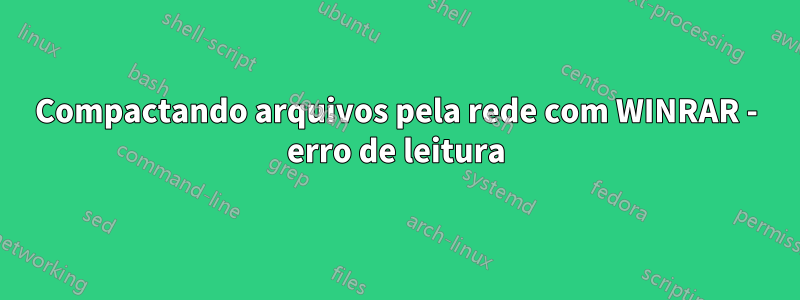 Compactando arquivos pela rede com WINRAR - erro de leitura