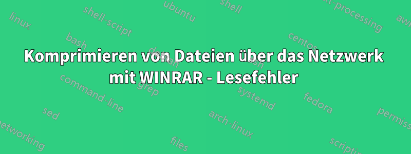 Komprimieren von Dateien über das Netzwerk mit WINRAR - Lesefehler