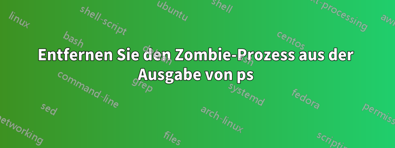 Entfernen Sie den Zombie-Prozess aus der Ausgabe von ps