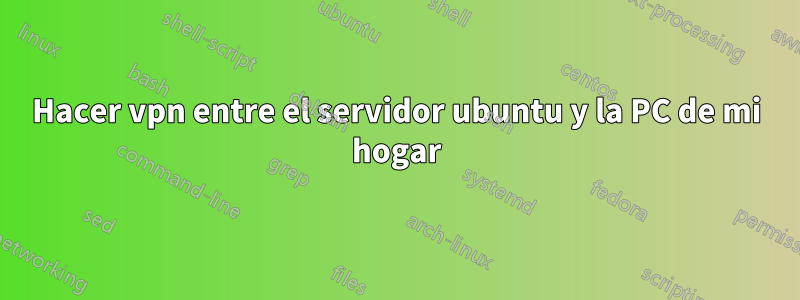 Hacer vpn entre el servidor ubuntu y la PC de mi hogar